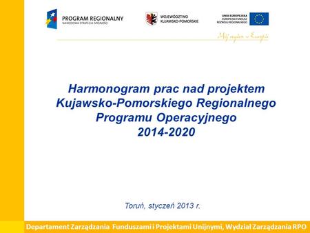 Harmonogram prac nad projektem Kujawsko-Pomorskiego Regionalnego Programu Operacyjnego 2014-2020 Toruń, styczeń 2013 r. Departament Zarządzania Funduszami.