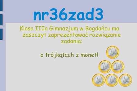 Nr36zad3 Klasa IIIa Gimnazjum w Bogdańcu ma zaszczyt zaprezentować rozwiązanie zadania: o trójkątach z monet!