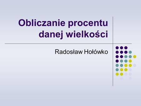 Obliczanie procentu danej wielkości Radosław Hołówko.