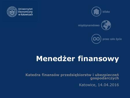 Menedżer finansowy Katedra finansów przedsiębiorstw i ubezpieczeń gospodarczych Katowice, 14.04.2016.