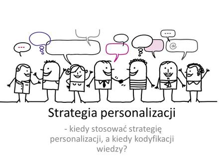 Strategia personalizacji - kiedy stosować strategię personalizacji, a kiedy kodyfikacji wiedzy?