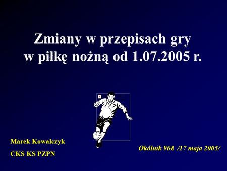 Zmiany w przepisach gry w piłkę nożną od 1.07.2005 r. Okólnik 968 /17 maja 2005/ Marek Kowalczyk CKS KS PZPN.