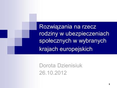 1 Rozwiązania na rzecz rodziny w ubezpieczeniach społecznych w wybranych krajach europejskich Dorota Dzienisiuk 26.10.2012 1.