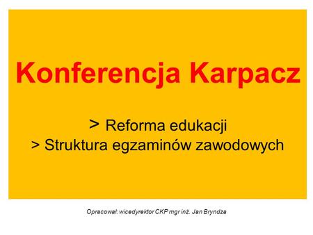 Konferencja Karpacz > Reforma edukacji > Struktura egzaminów zawodowych Opracował: wicedyrektor CKP mgr inż. Jan Bryndza.