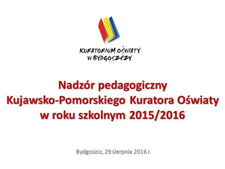 Nadzór pedagogiczny Kujawsko-Pomorskiego Kuratora Oświaty w roku szkolnym 2015/2016 Bydgoszcz, 29 sierpnia 2016 r.