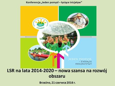 Brzeźno, 21 czerwca 2016 r. LSR na lata 2014-2020 – nowa szansa na rozwój obszaru Konferencja „Jeden pomysł – tysiące inicjatyw”