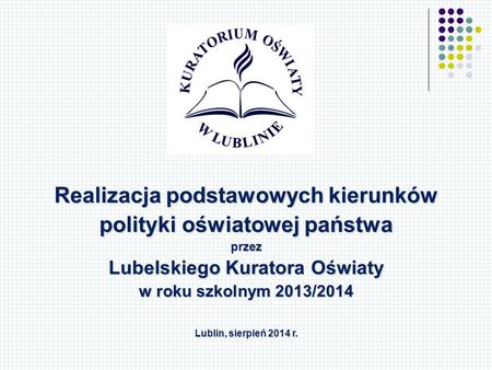 Realizacja podstawowych kierunków polityki oświatowej państwa przez Lubelskiego Kuratora Oświaty w roku szkolnym 2013/2014 Lublin, sierpień 2014 r.