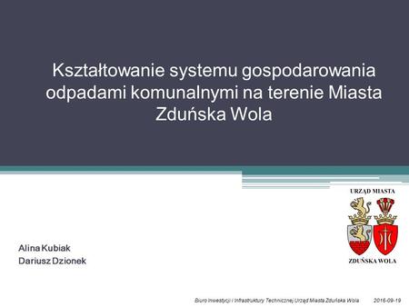 Alina Kubiak Dariusz Dzionek 2016-09-19Biuro Inwestycji i Infrastruktury Technicznej Urząd Miasta Zduńska Wola Kształtowanie systemu gospodarowania odpadami.