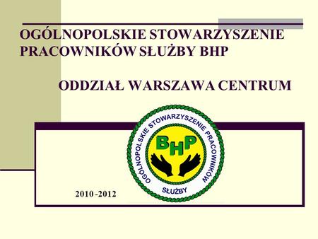 OGÓLNOPOLSKIE STOWARZYSZENIE PRACOWNIKÓW SŁUŻBY BHP ODDZIAŁ WARSZAWA CENTRUM 2010 -2012.