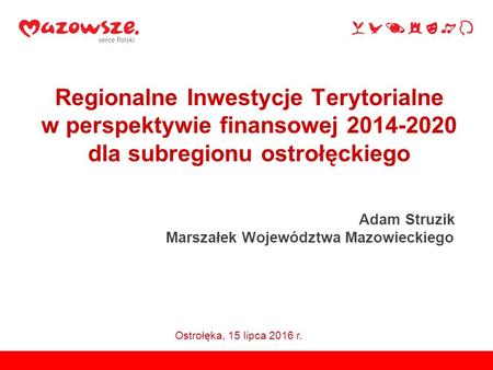 Regionalne Inwestycje Terytorialne w perspektywie finansowej 2014-2020 dla subregionu ostrołęckiego Adam Struzik Marszałek Województwa Mazowieckiego Ostrołęka,