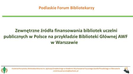 Zewnętrzne źródła finansowania bibliotek uczelni publicznych w Polsce na przykładzie Biblioteki Głównej AWF w Warszawie Violetta Perzyńska, Biblioteka.
