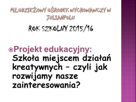 ROK SZKOLNY 2015/16  Projekt edukacyjny: Szkoła miejscem działań kreatywnych – czyli jak rozwijamy nasze zainteresowania?