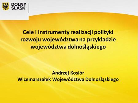 Cele i instrumenty realizacji polityki rozwoju województwa na przykładzie województwa dolnośląskiego Andrzej Kosiór Wicemarszałek Województwa Dolnośląskiego.