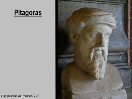 Pitagoras przygotował Jan Wójcik, 2 „f”. Pitagoras (gr. Πυθαγόρας, Pythagoras) (ur. ok. 572 p.n.e. na Samos, zm. ok. 474 p.n.e. w Metaponcie) – grecki.