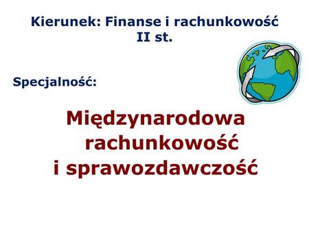 Kierunek: Finanse i rachunkowość II st. Specjalność: Międzynarodowa rachunkowość i sprawozdawczość.