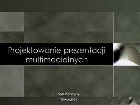 Projektowanie prezentacji multimedialnych Piotr Rakowski Gliwice 2006.