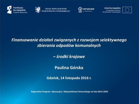 Finansowanie działań związanych z rozwojem selektywnego zbierania odpadów komunalnych – środki krajowe Paulina Górska Gdańsk, 14 listopada 2016 r. Regionalny.