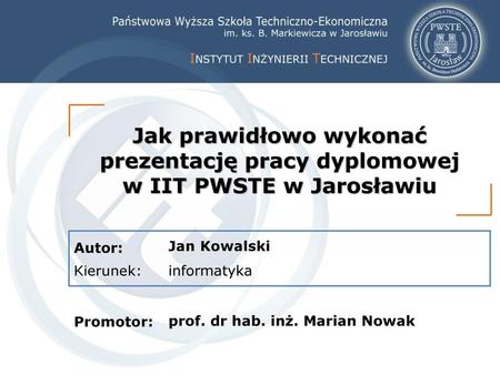 Jak prawidłowo wykonać prezentację pracy dyplomowej w IIT PWSTE w Jarosławiu Jan Kowalski informatyka prof. dr hab. inż. Marian Nowak.