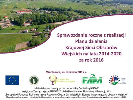 Sprawozdanie roczne z realizacji Planu działania Krajowej Sieci Obszarów Wiejskich na lata 2014-2020 za rok 2016 Warszawa, 26 czerwca 2017 r. Materiał.