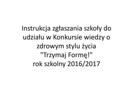 Instrukcja zgłaszania szkoły do udziału w Konkursie wiedzy o zdrowym stylu życia Trzymaj Formę! rok szkolny 2016/2017.