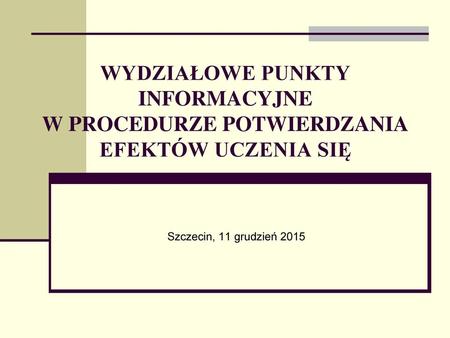 WYDZIAŁOWE PUNKTY INFORMACYJNE W PROCEDURZE POTWIERDZANIA EFEKTÓW UCZENIA SIĘ Szczecin, 11 grudzień 2015.