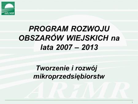 1 PROGRAM ROZWOJU OBSZARÓW WIEJSKICH na lata 2007 – 2013 Tworzenie i rozwój mikroprzedsiębiorstw.