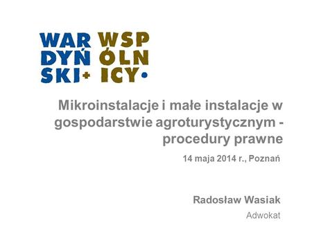 Mikroinstalacje i małe instalacje w gospodarstwie agroturystycznym -procedury prawne 14 maja 2014 r., Poznań Radosław Wasiak Adwokat.