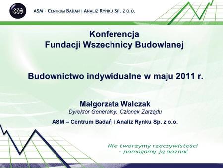 Konferencja Fundacji Wszechnicy Budowlanej Budownictwo indywidualne w maju 2011 r. Małgorzata Walczak Dyrektor Generalny, Członek Zarządu ASM – Centrum.
