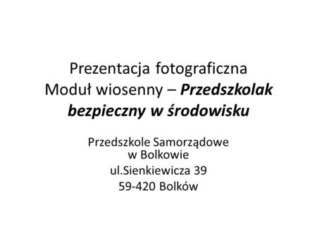 Prezentacja fotograficzna Moduł wiosenny – Przedszkolak bezpieczny w środowisku Przedszkole Samorządowe w Bolkowie ul.Sienkiewicza 39 59-420 Bolków.