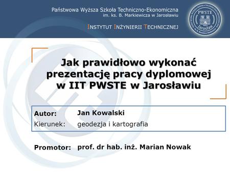 Jak prawidłowo wykonać prezentację pracy dyplomowej w IIT PWSTE w Jarosławiu Jan Kowalski geodezja i kartografia prof. dr hab. inż. Marian Nowak.