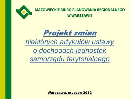 Projekt zmian niektórych artykułów ustawy o dochodach jednostek samorządu terytorialnego Warszawa, styczeń 2012.