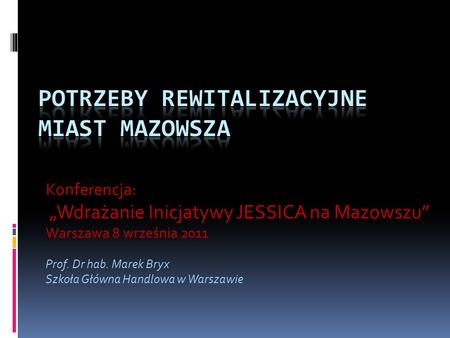 Konferencja: „Wdrażanie Inicjatywy JESSICA na Mazowszu” Warszawa 8 września 2011 Prof. Dr hab. Marek Bryx Szkoła Główna Handlowa w Warszawie.