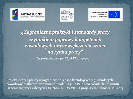 „Zagraniczne praktyki i standardy pracy czynnikiem poprawy kompetencji zawodowych oraz zwiększenia szans na rynku pracy” Nr projektu: 2013-1-PL1-LEO01-37373.
