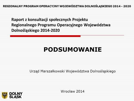 Raport z konsultacji społecznych Projektu Regionalnego Programu Operacyjnego Województwa Dolnośląskiego 2014-2020 PODSUMOWANIE Urząd Marszałkowski Województwa.