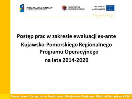 Postęp prac w zakresie ewaluacji ex-ante Kujawsko-Pomorskiego Regionalnego Programu Operacyjnego na lata 2014-2020 Departament Zarządzania Funduszami i.