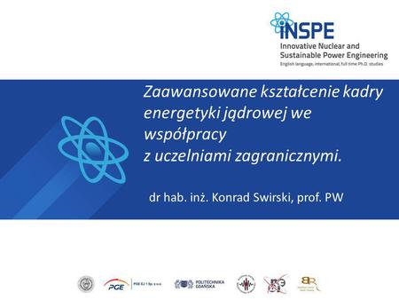 Zaawansowane kształcenie kadry energetyki jądrowej we współpracy z uczelniami zagranicznymi. dr hab. inż. Konrad Swirski, prof. PW.