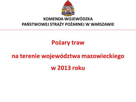 Pożary traw na terenie województwa mazowieckiego w 2013 roku KOMENDA WOJEWÓDZKA PAŃSTWOWEJ STRAŻY POŻARNEJ W WARSZAWIE.