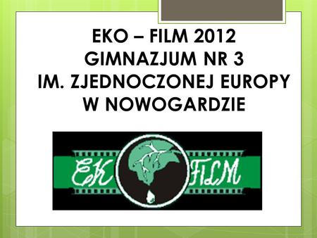 EKO – FILM 2012 GIMNAZJUM NR 3 IM. ZJEDNOCZONEJ EUROPY W NOWOGARDZIE