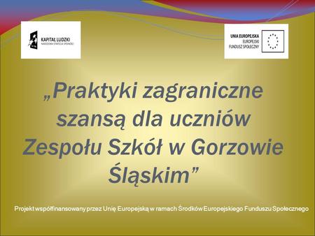 „Praktyki zagraniczne szansą dla uczniów Zespołu Szkół w Gorzowie Śląskim” Projekt współfinansowany przez Unię Europejską w ramach Środków Europejskiego.