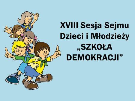 XVIII Sesja Sejmu Dzieci i Młodzieży „SZKOŁA DEMOKRACJI”