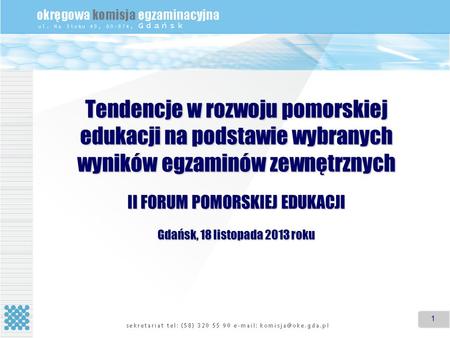 1 1 Tendencje w rozwoju pomorskiej edukacji na podstawie wybranych wyników egzaminów zewnętrznych II FORUM POMORSKIEJ EDUKACJI Gdańsk, 18 listopada 2013.