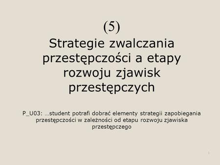 (5) Strategie zwalczania przestępczości a etapy rozwoju zjawisk przestępczych P_U03: …student potrafi dobrać elementy strategii zapobiegania przestępczości.