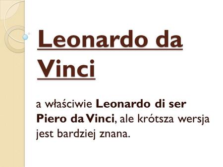 Leonardo da Vinci a właściwie Leonardo di ser Piero da Vinci, ale krótsza wersja jest bardziej znana.