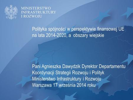 Polityka spójności w perspektywie finansowej UE na lata 2014-2020, a obszary wiejskie Pani Agnieszka Dawydzik Dyrektor Departamentu Koordynacji Strategii.