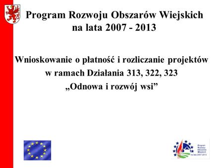 Program Rozwoju Obszarów Wiejskich na lata 2007 - 2013 Wnioskowanie o płatność i rozliczanie projektów w ramach Działania 313, 322, 323 „Odnowa i rozwój.