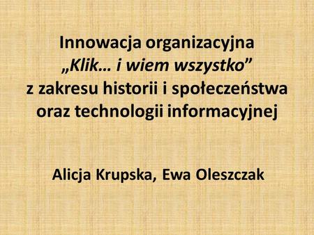 Innowacja organizacyjna „Klik… i wiem wszystko” z zakresu historii i społeczeństwa oraz technologii informacyjnej Alicja Krupska, Ewa Oleszczak.