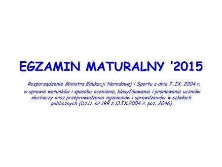 EGZAMIN MATURALNY ’2015 Rozporządzenie Ministra Edukacji Narodowej i Sportu z dnia 7.IX. 2004 r. w sprawie warunków i sposobu oceniania, klasyfikowania.