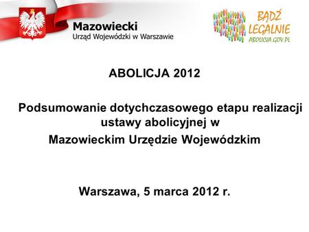 ABOLICJA 2012 Podsumowanie dotychczasowego etapu realizacji ustawy abolicyjnej w Mazowieckim Urzędzie Wojewódzkim Warszawa, 5 marca 2012 r.