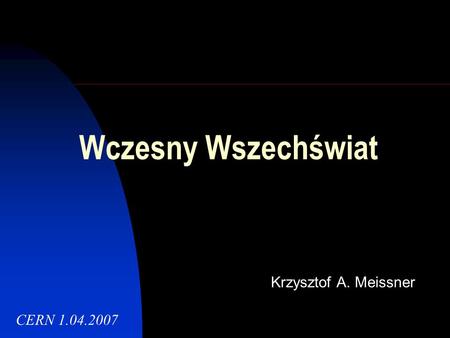 Wczesny Wszechświat Krzysztof A. Meissner CERN 1.04.2007.