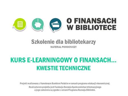 Szkolenie dla bibliotekarzy MATERIAŁ POMOCNICZY KURS E-LEARNINGOWY O FINANSACH… KWESTIE TECHNICZNE Projekt realizowany z Narodowym Bankiem Polskim w.